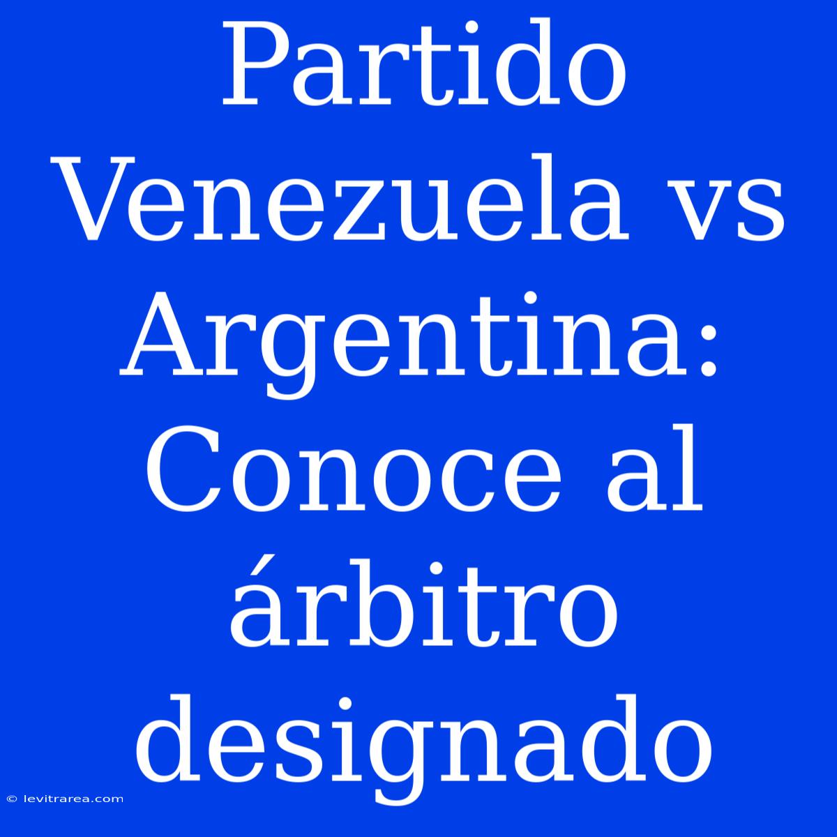 Partido Venezuela Vs Argentina: Conoce Al Árbitro Designado