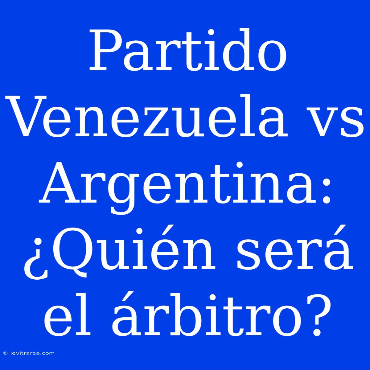 Partido Venezuela Vs Argentina: ¿Quién Será El Árbitro?