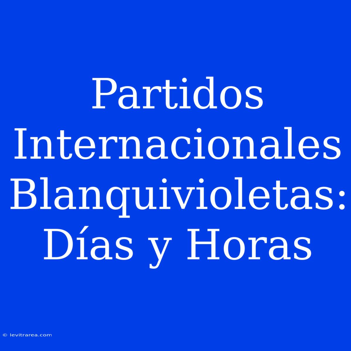 Partidos Internacionales Blanquivioletas: Días Y Horas