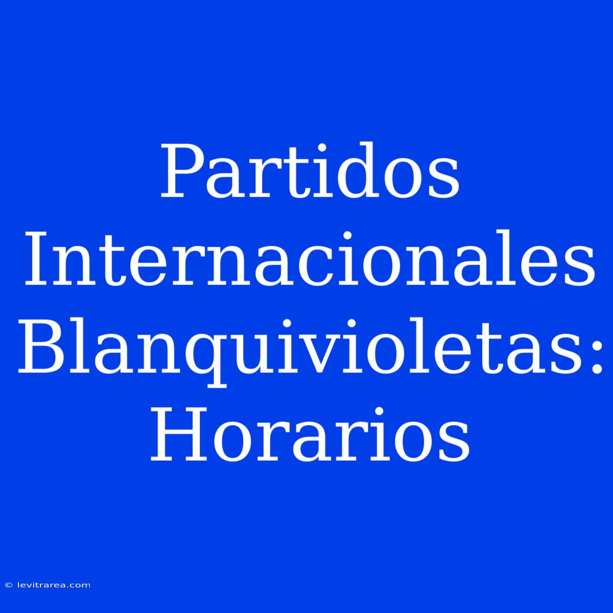 Partidos Internacionales Blanquivioletas: Horarios