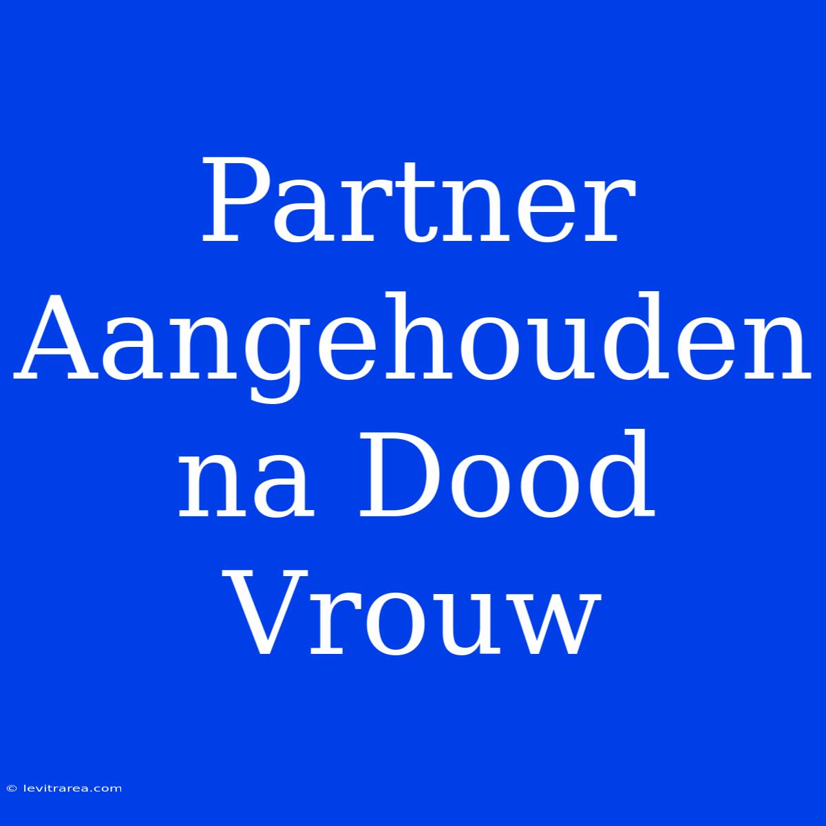 Partner Aangehouden Na Dood Vrouw 