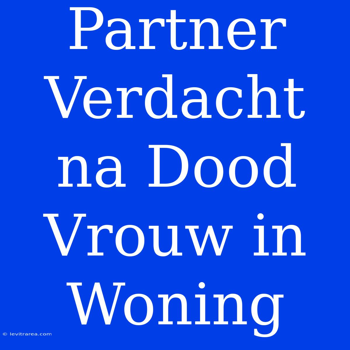 Partner Verdacht Na Dood Vrouw In Woning