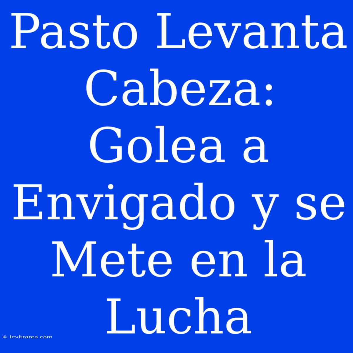 Pasto Levanta Cabeza: Golea A Envigado Y Se Mete En La Lucha