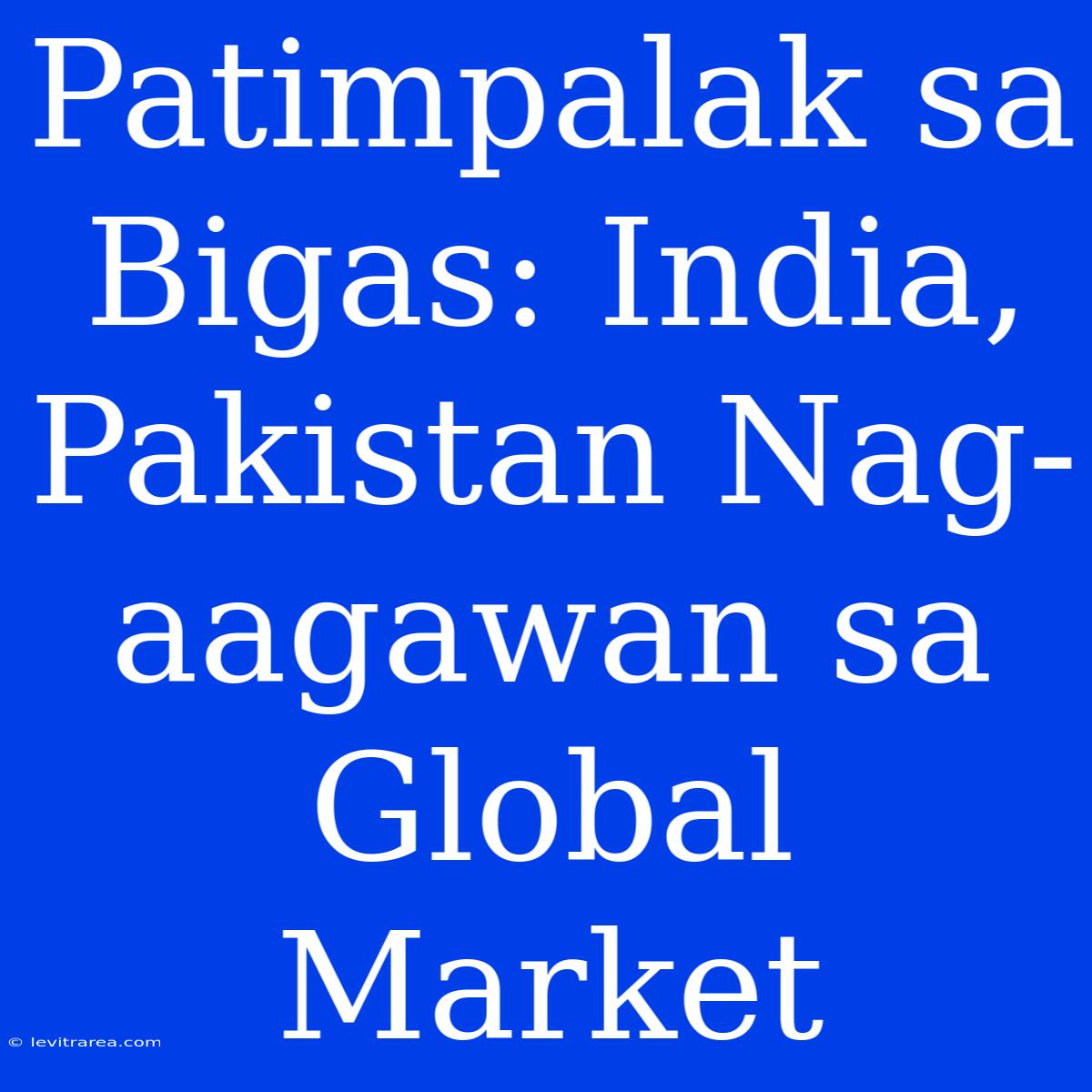 Patimpalak Sa Bigas: India, Pakistan Nag-aagawan Sa Global Market