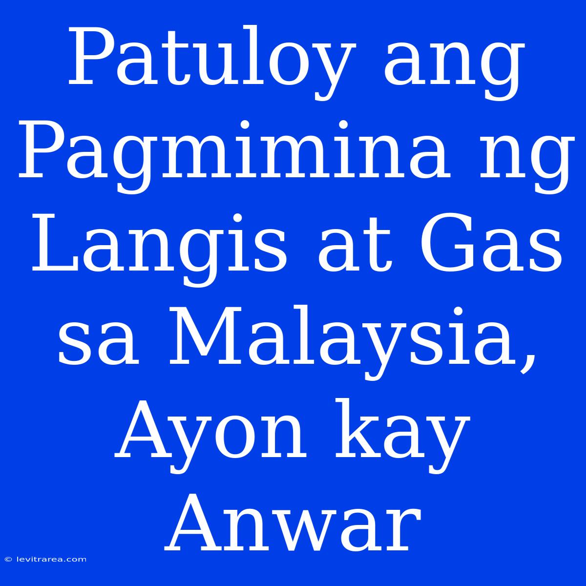 Patuloy Ang Pagmimina Ng Langis At Gas Sa Malaysia, Ayon Kay Anwar