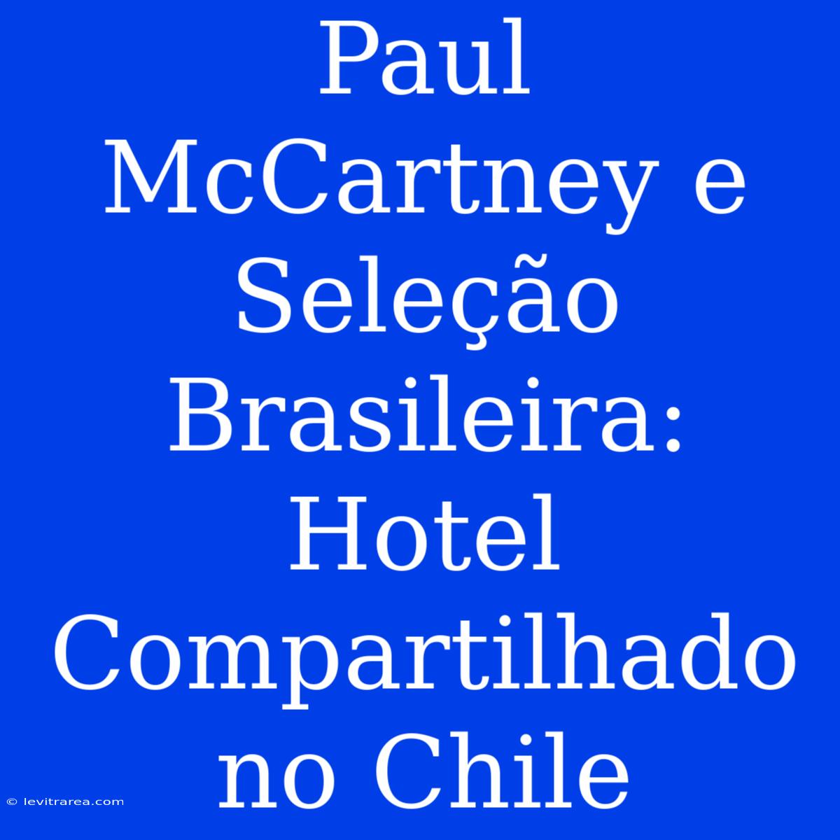 Paul McCartney E Seleção Brasileira: Hotel Compartilhado No Chile