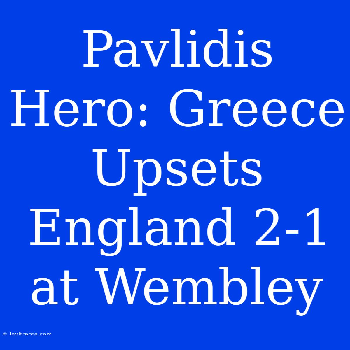 Pavlidis Hero: Greece Upsets England 2-1 At Wembley