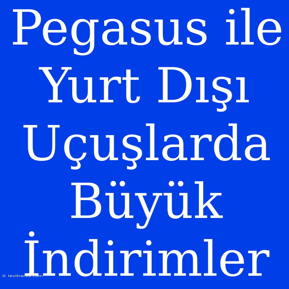 Pegasus Ile Yurt Dışı Uçuşlarda Büyük İndirimler