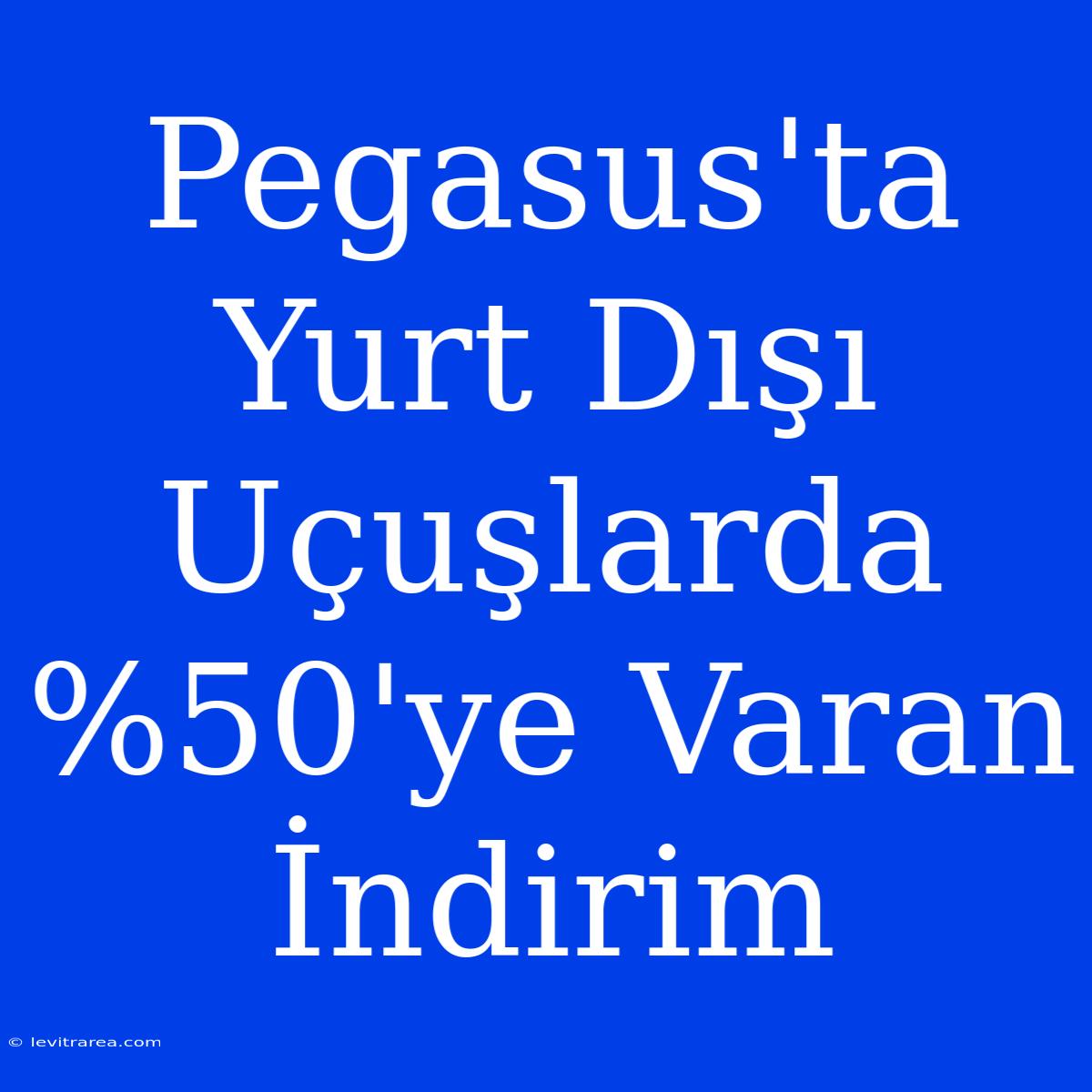 Pegasus'ta Yurt Dışı Uçuşlarda %50'ye Varan İndirim