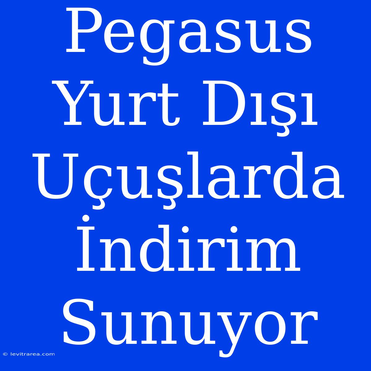 Pegasus Yurt Dışı Uçuşlarda İndirim Sunuyor