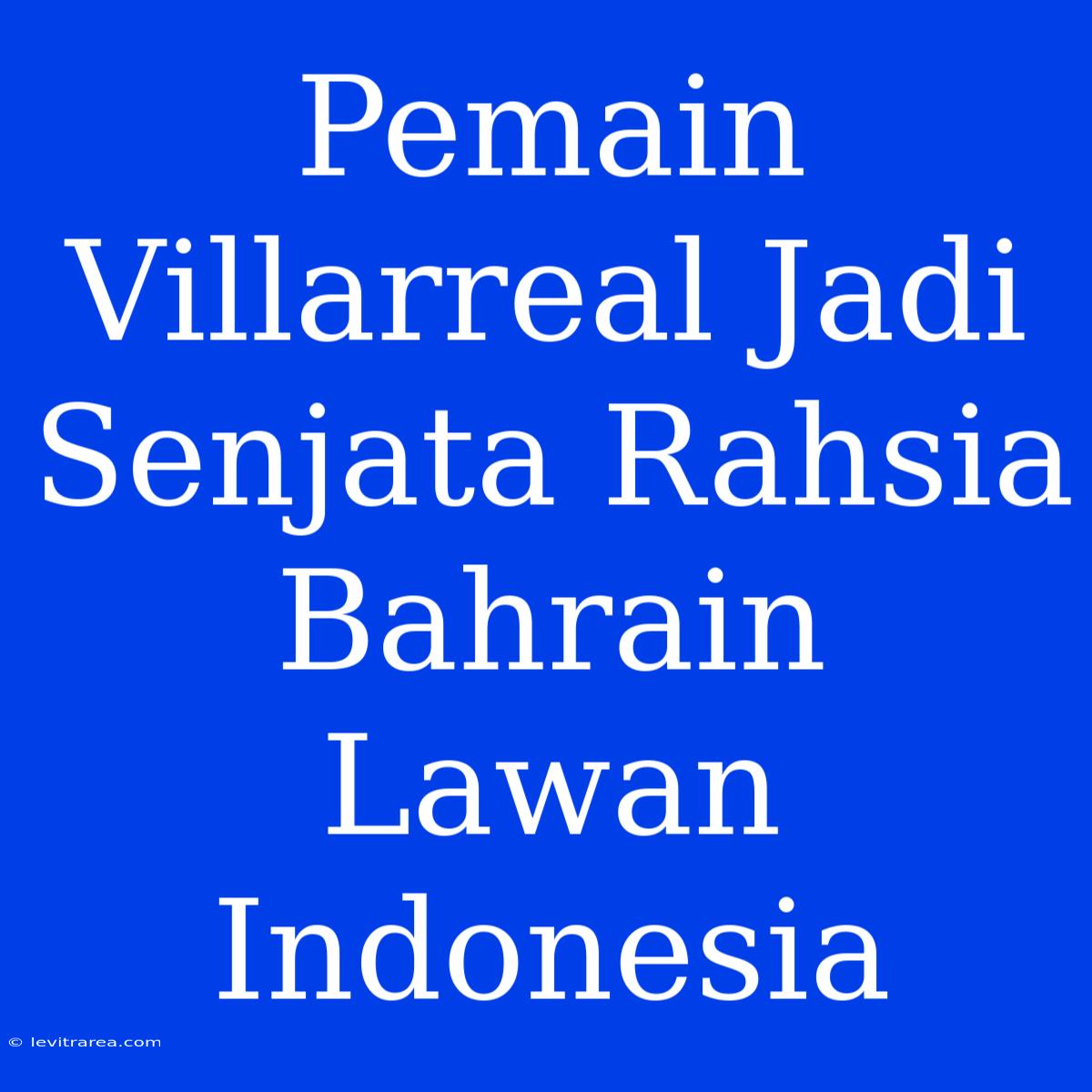 Pemain Villarreal Jadi Senjata Rahsia Bahrain Lawan Indonesia