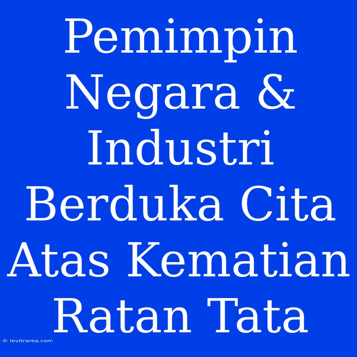 Pemimpin Negara & Industri Berduka Cita Atas Kematian Ratan Tata