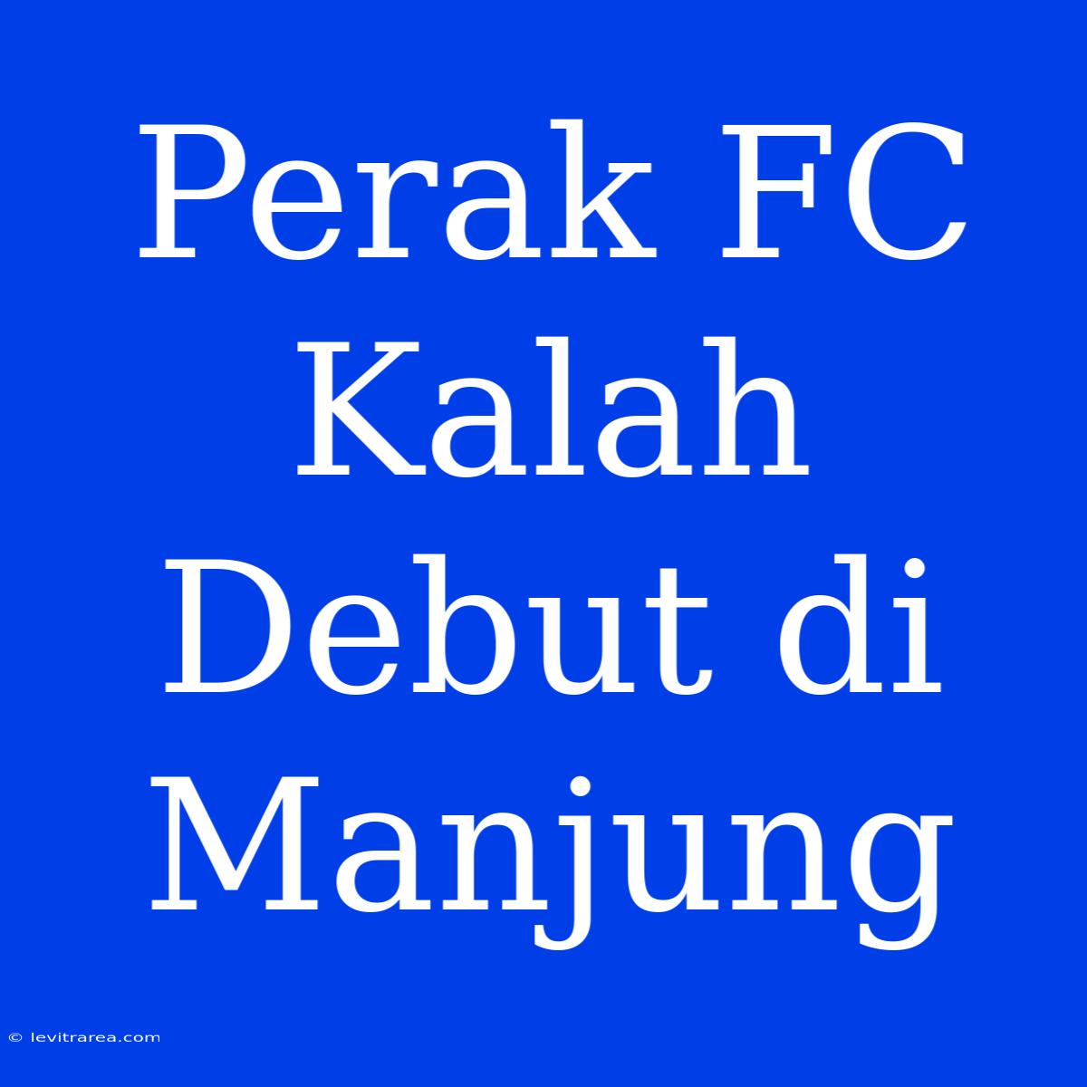 Perak FC Kalah Debut Di Manjung