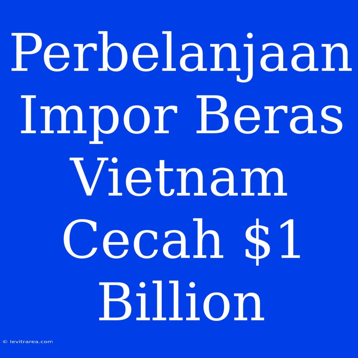 Perbelanjaan Impor Beras Vietnam Cecah $1 Billion