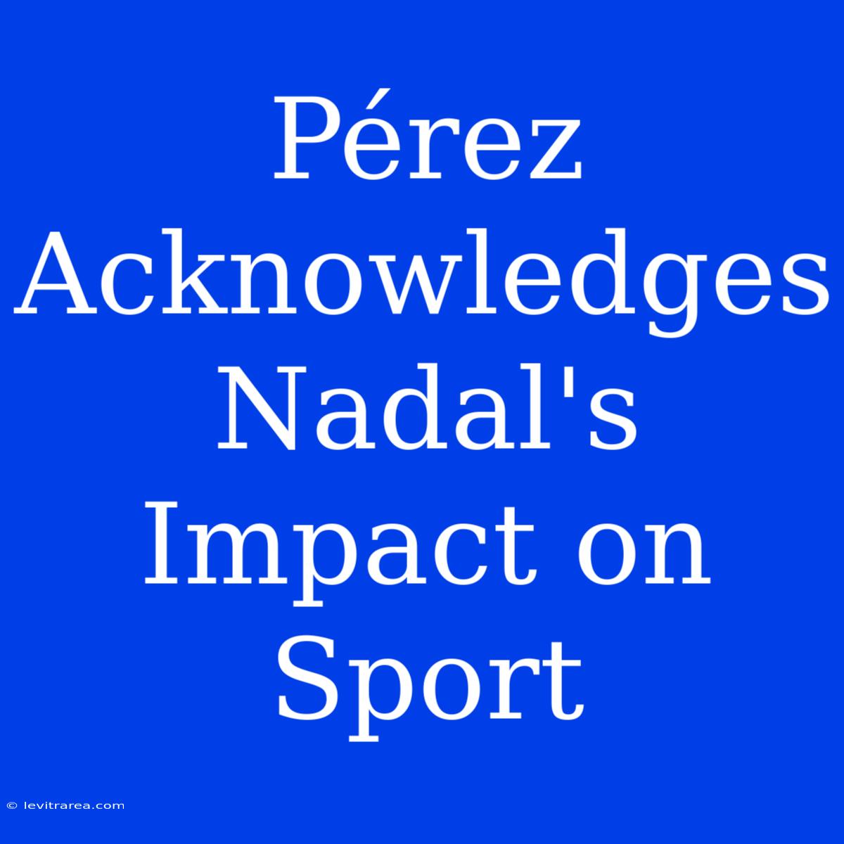 Pérez Acknowledges Nadal's Impact On Sport