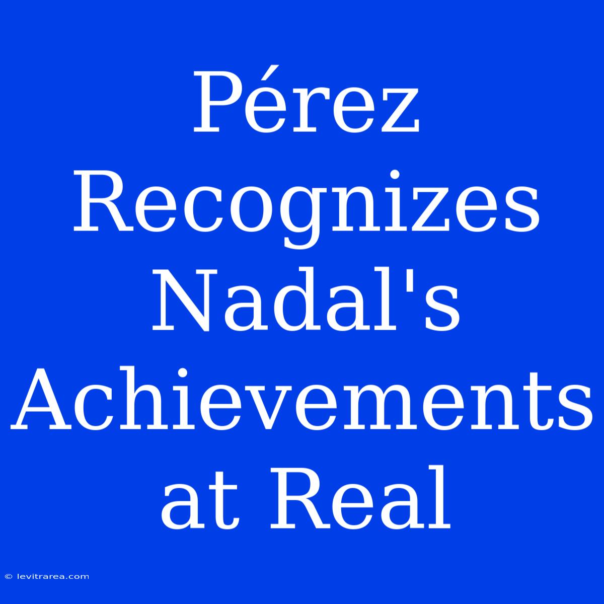 Pérez Recognizes Nadal's Achievements At Real