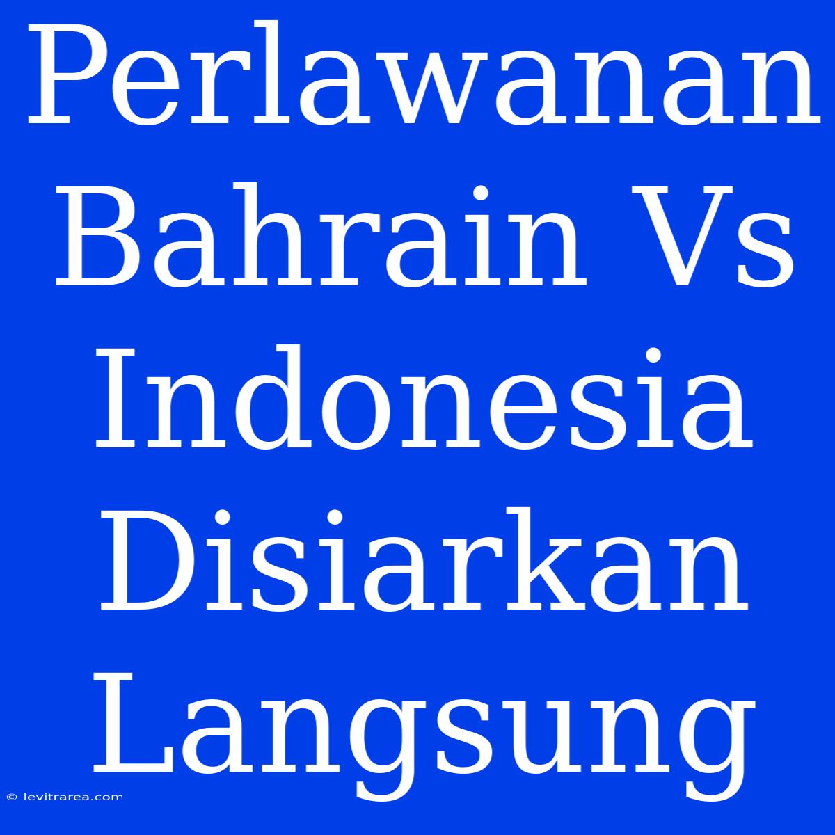 Perlawanan Bahrain Vs Indonesia Disiarkan Langsung