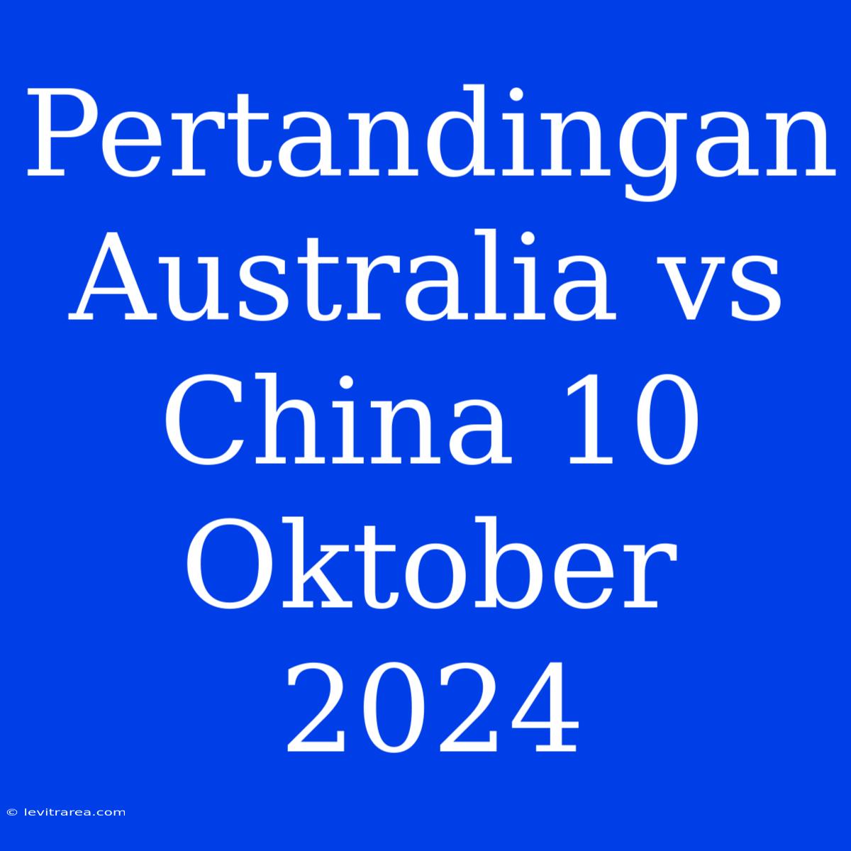 Pertandingan Australia Vs China 10 Oktober 2024