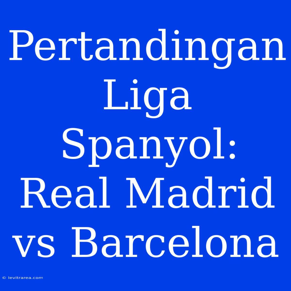 Pertandingan Liga Spanyol: Real Madrid Vs Barcelona