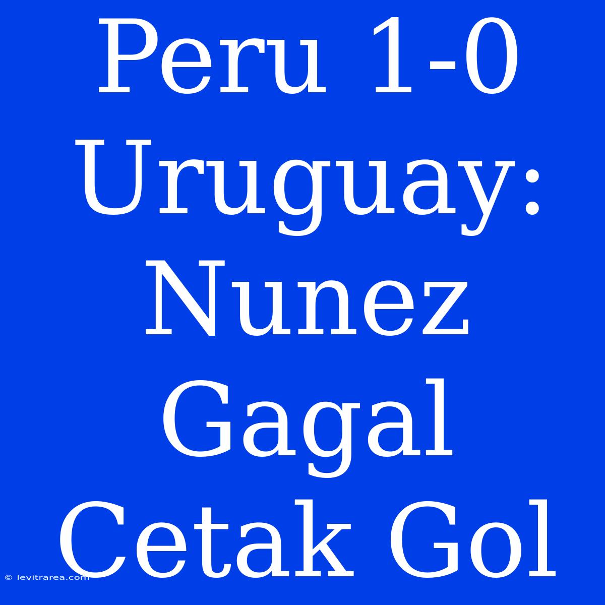 Peru 1-0 Uruguay: Nunez Gagal Cetak Gol