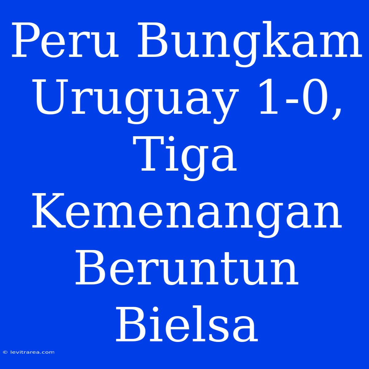 Peru Bungkam Uruguay 1-0, Tiga Kemenangan Beruntun Bielsa