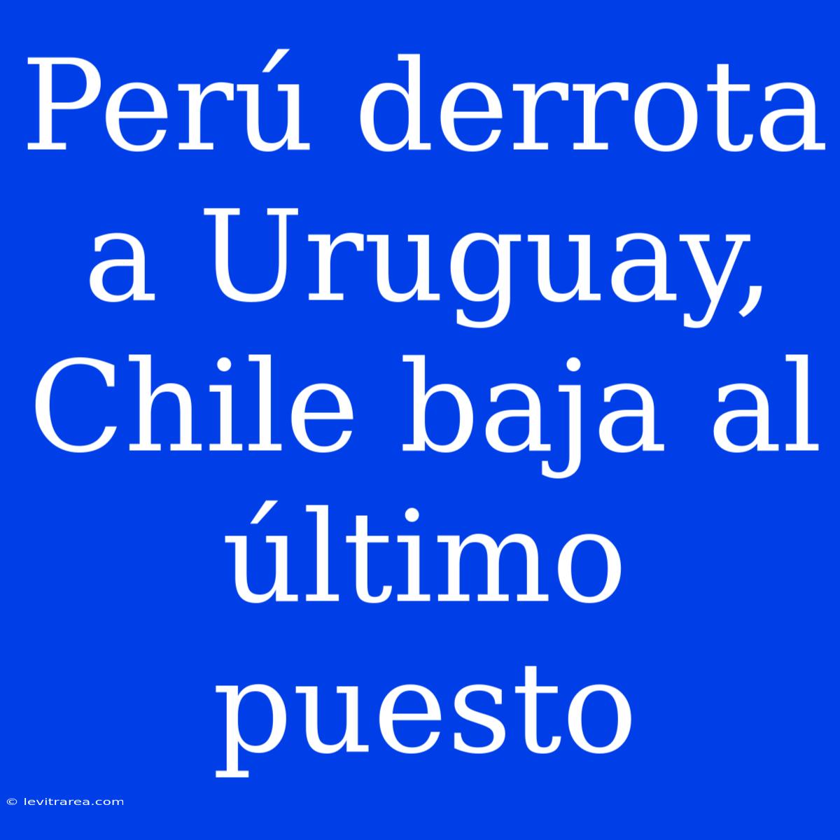 Perú Derrota A Uruguay, Chile Baja Al Último Puesto 