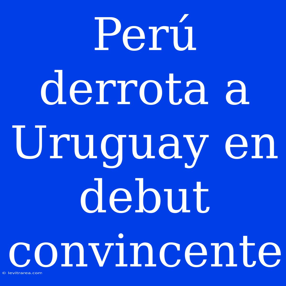 Perú Derrota A Uruguay En Debut Convincente