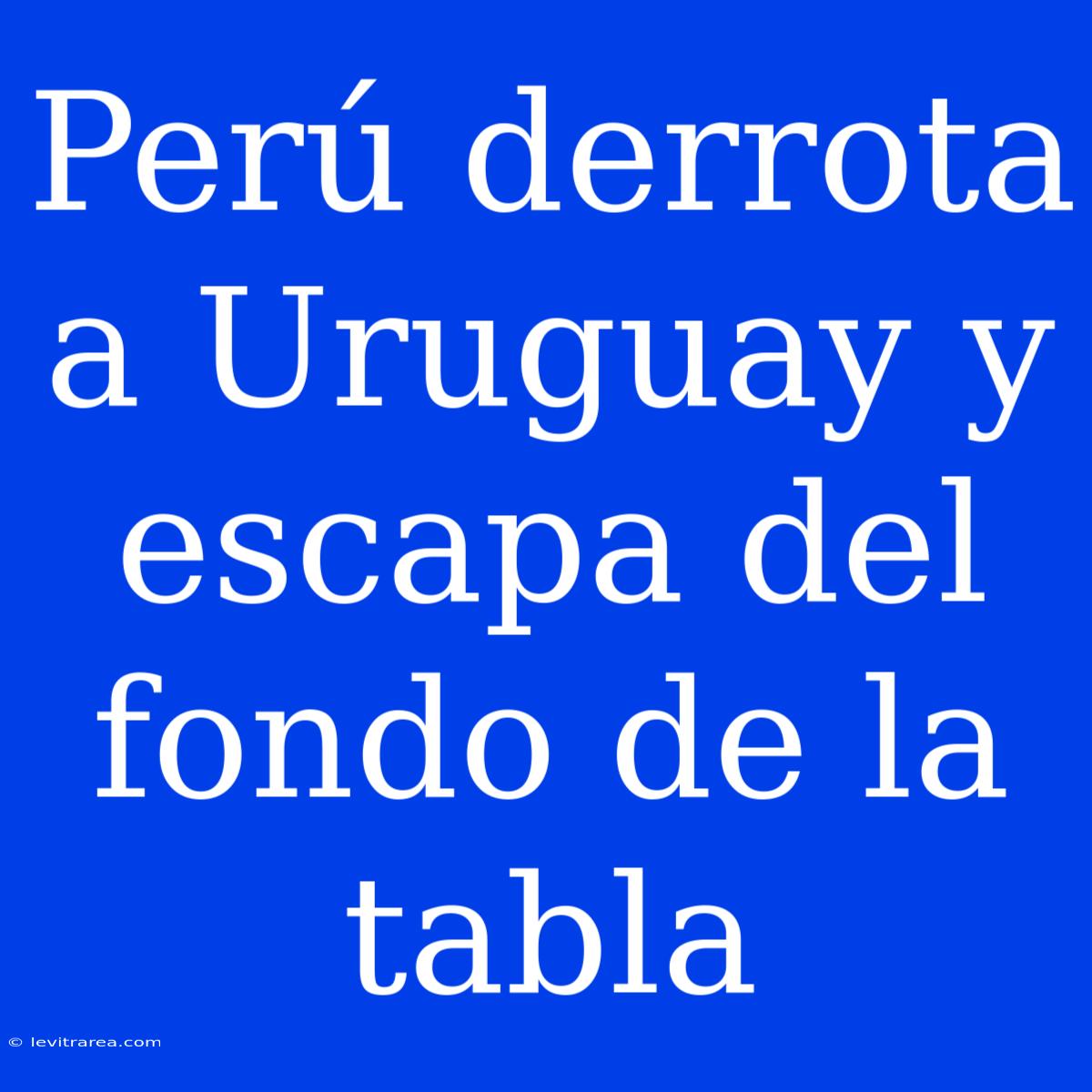 Perú Derrota A Uruguay Y Escapa Del Fondo De La Tabla