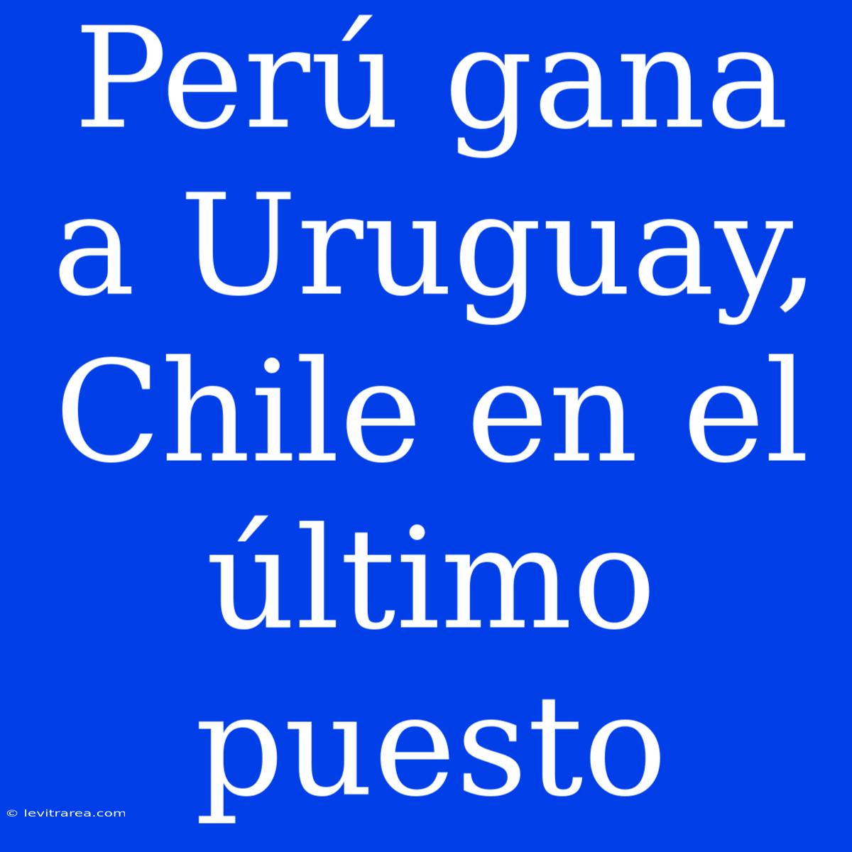 Perú Gana A Uruguay, Chile En El Último Puesto