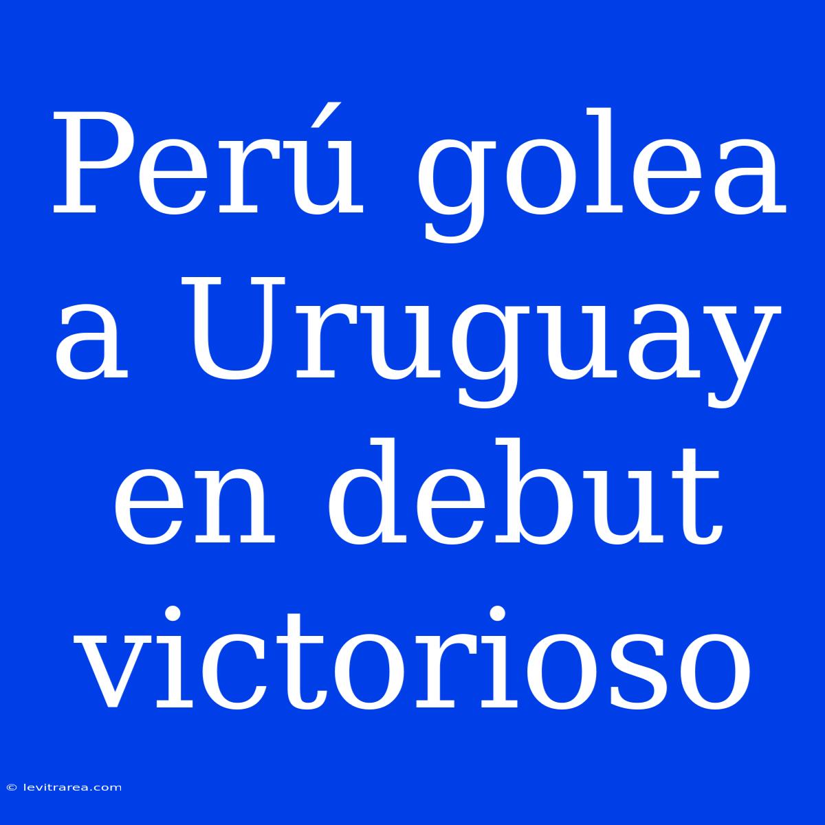 Perú Golea A Uruguay En Debut Victorioso