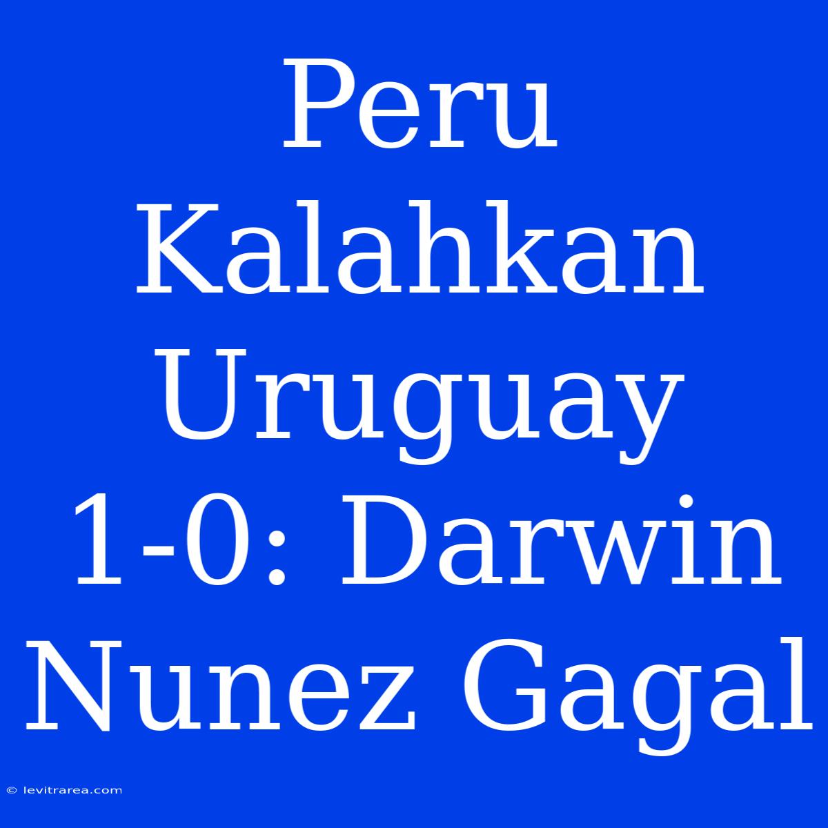 Peru Kalahkan Uruguay 1-0: Darwin Nunez Gagal