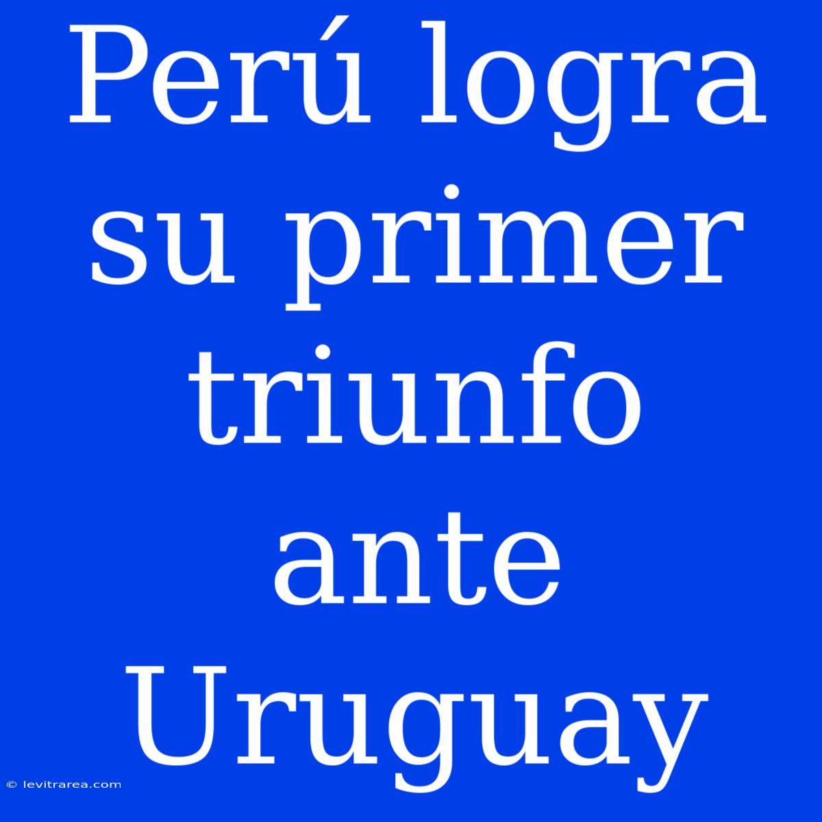 Perú Logra Su Primer Triunfo Ante Uruguay