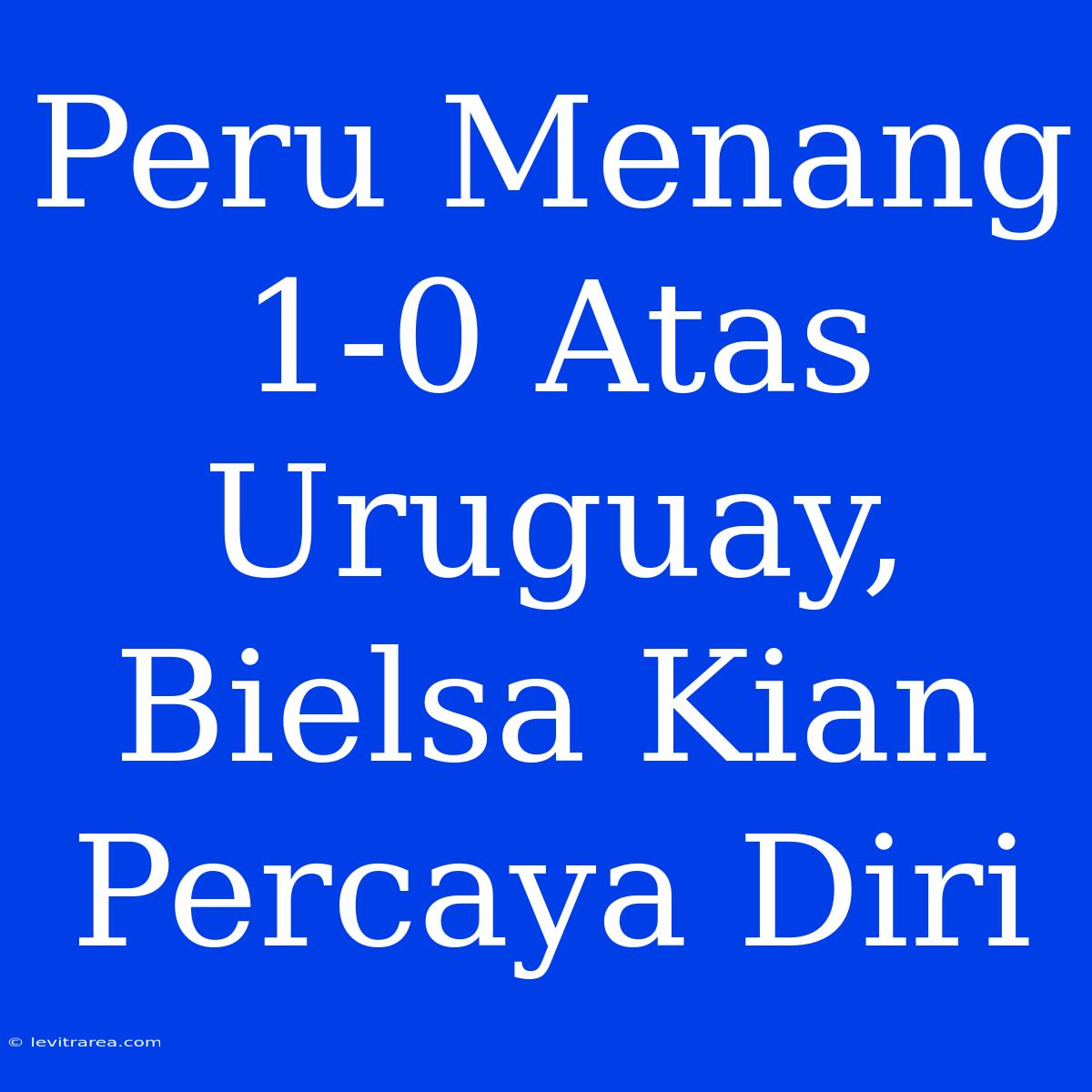 Peru Menang 1-0 Atas Uruguay, Bielsa Kian Percaya Diri