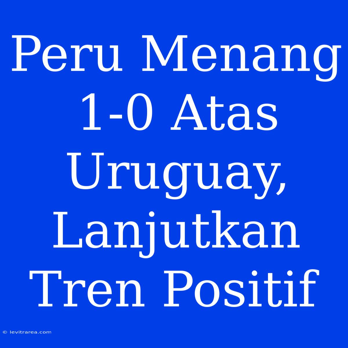 Peru Menang 1-0 Atas Uruguay, Lanjutkan Tren Positif