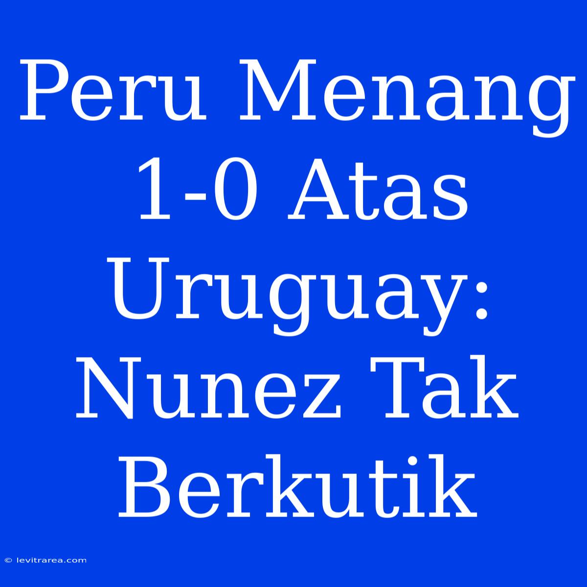 Peru Menang 1-0 Atas Uruguay: Nunez Tak Berkutik