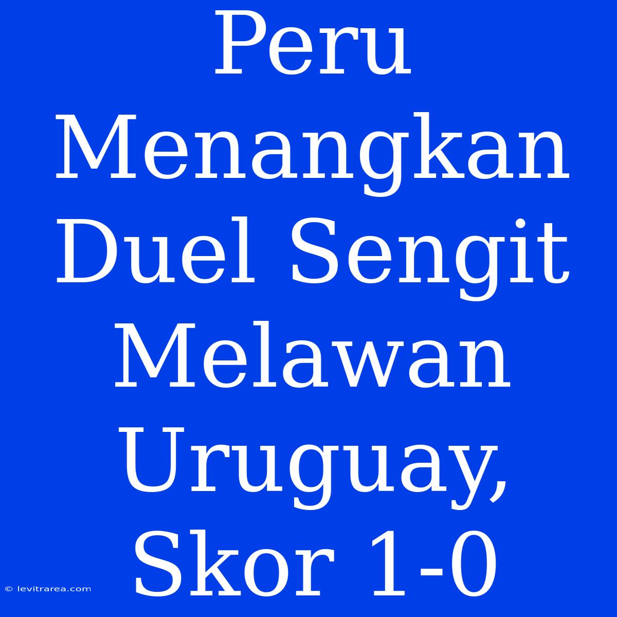 Peru Menangkan Duel Sengit Melawan Uruguay, Skor 1-0