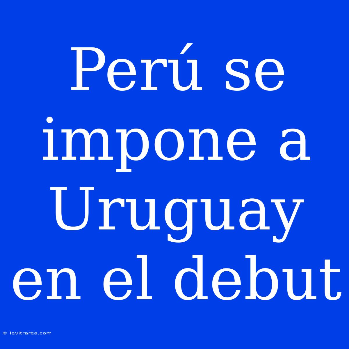 Perú Se Impone A Uruguay En El Debut