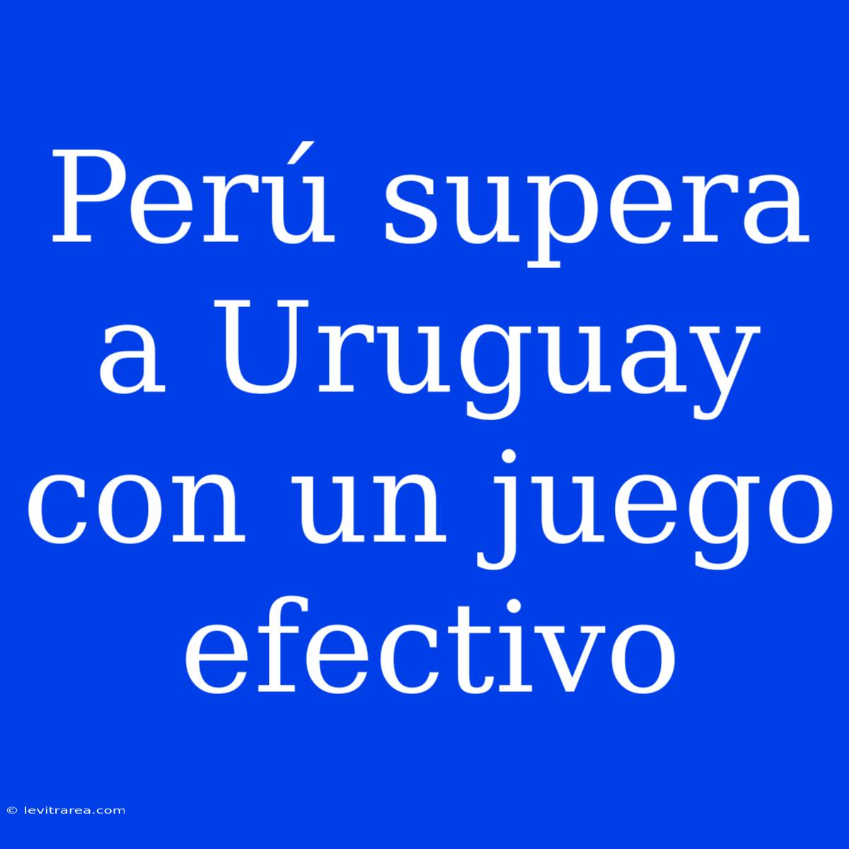 Perú Supera A Uruguay Con Un Juego Efectivo