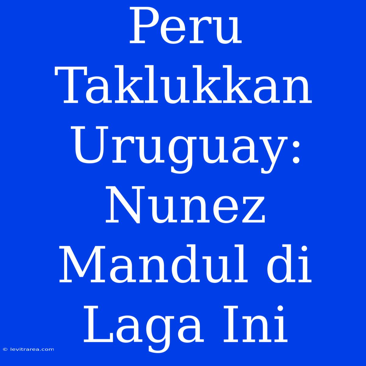 Peru Taklukkan Uruguay: Nunez Mandul Di Laga Ini