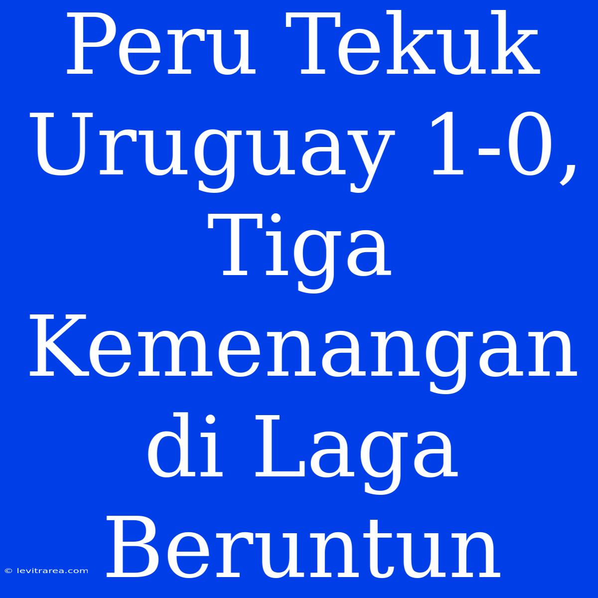 Peru Tekuk Uruguay 1-0, Tiga Kemenangan Di Laga Beruntun 