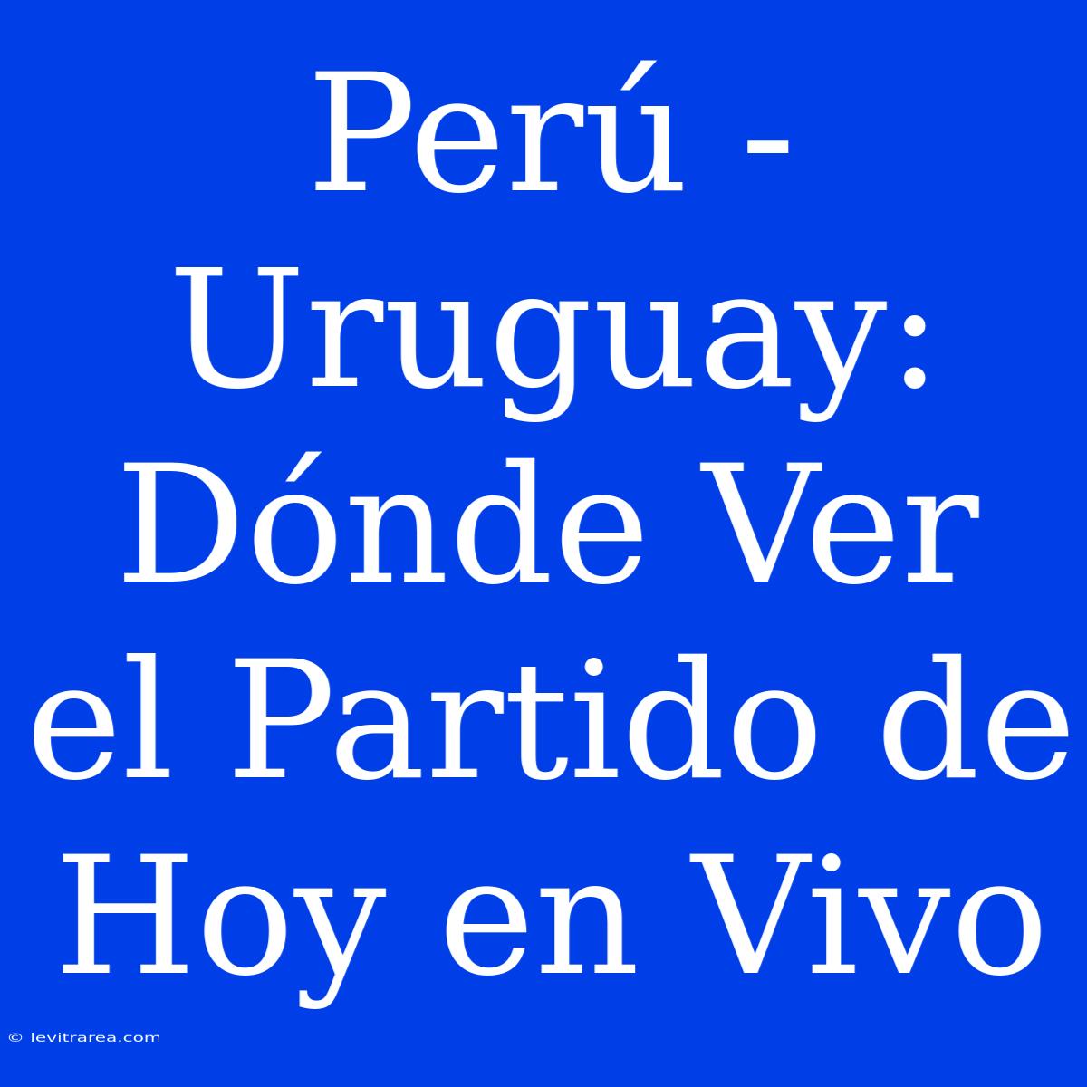 Perú - Uruguay: Dónde Ver El Partido De Hoy En Vivo