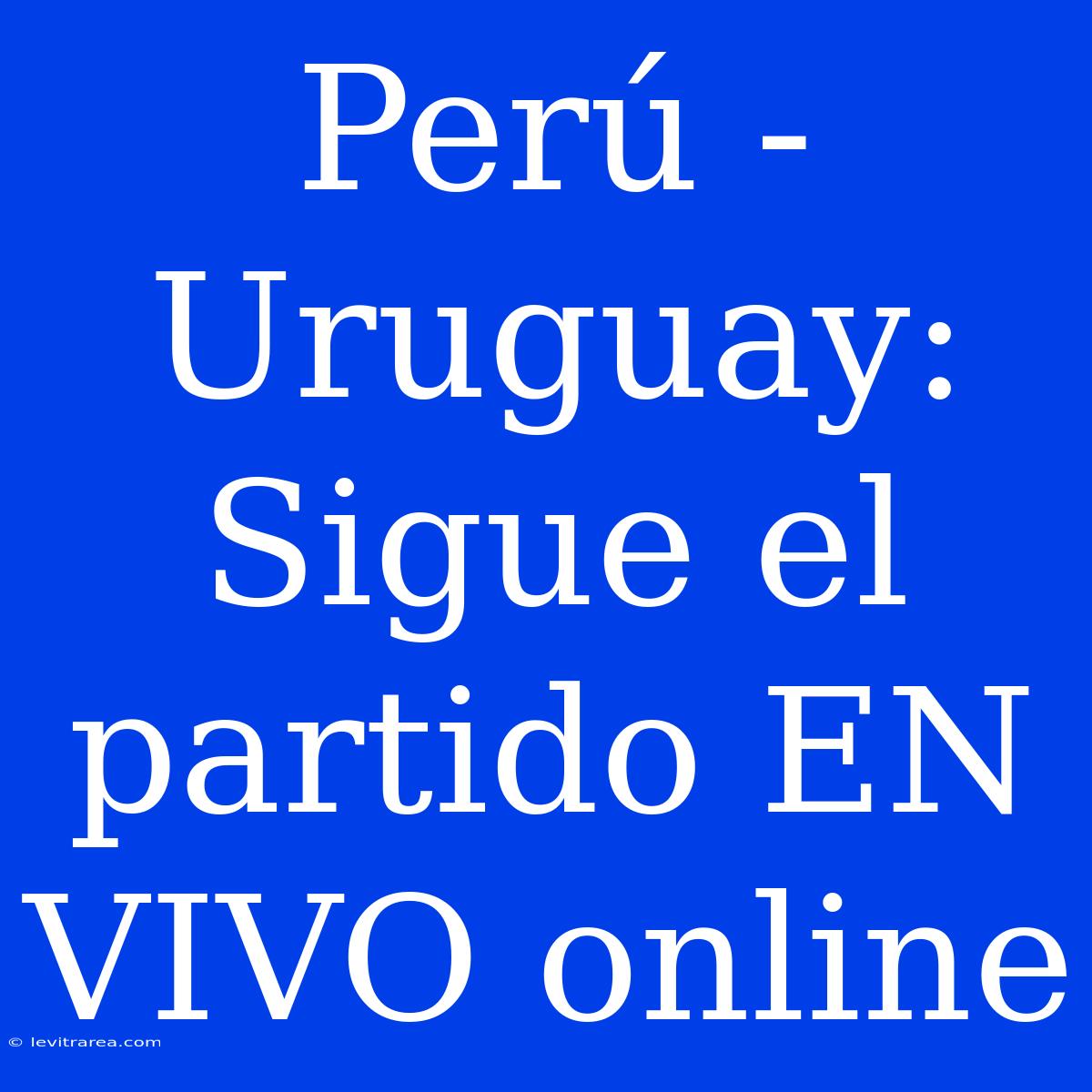 Perú - Uruguay: Sigue El Partido EN VIVO Online