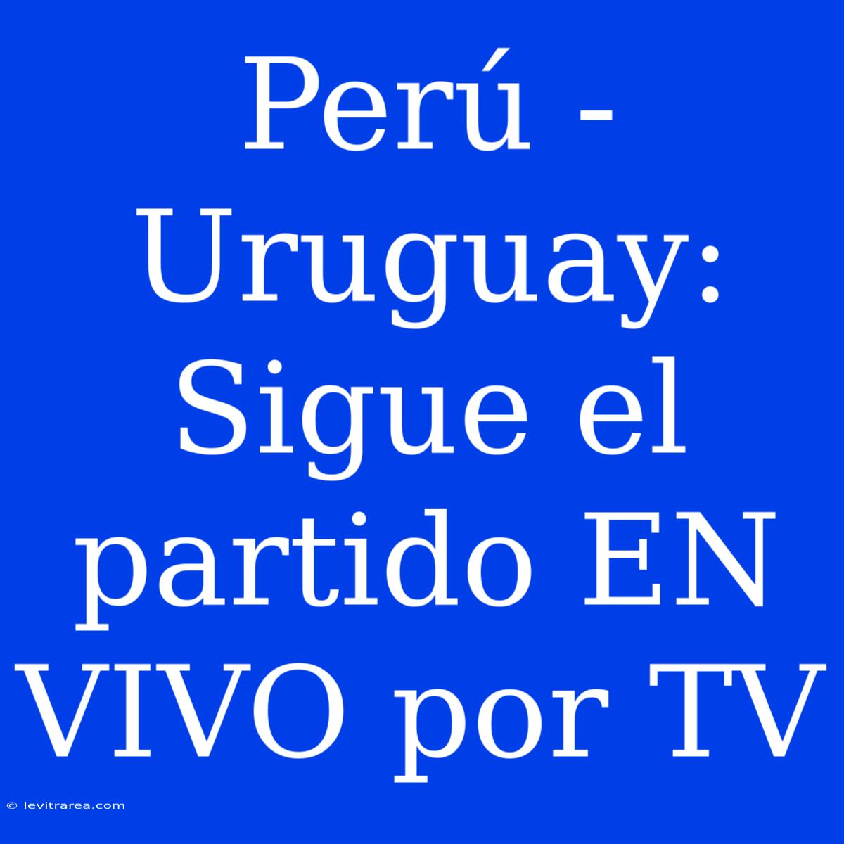 Perú - Uruguay: Sigue El Partido EN VIVO Por TV