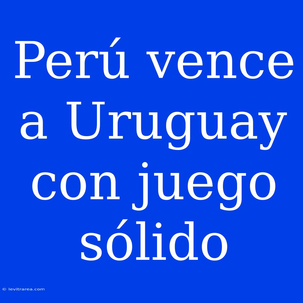 Perú Vence A Uruguay Con Juego Sólido