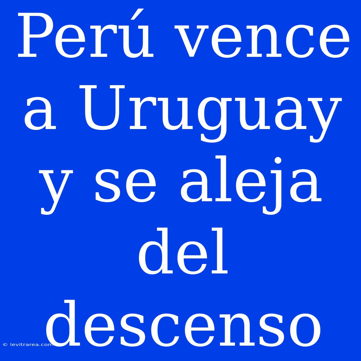 Perú Vence A Uruguay Y Se Aleja Del Descenso