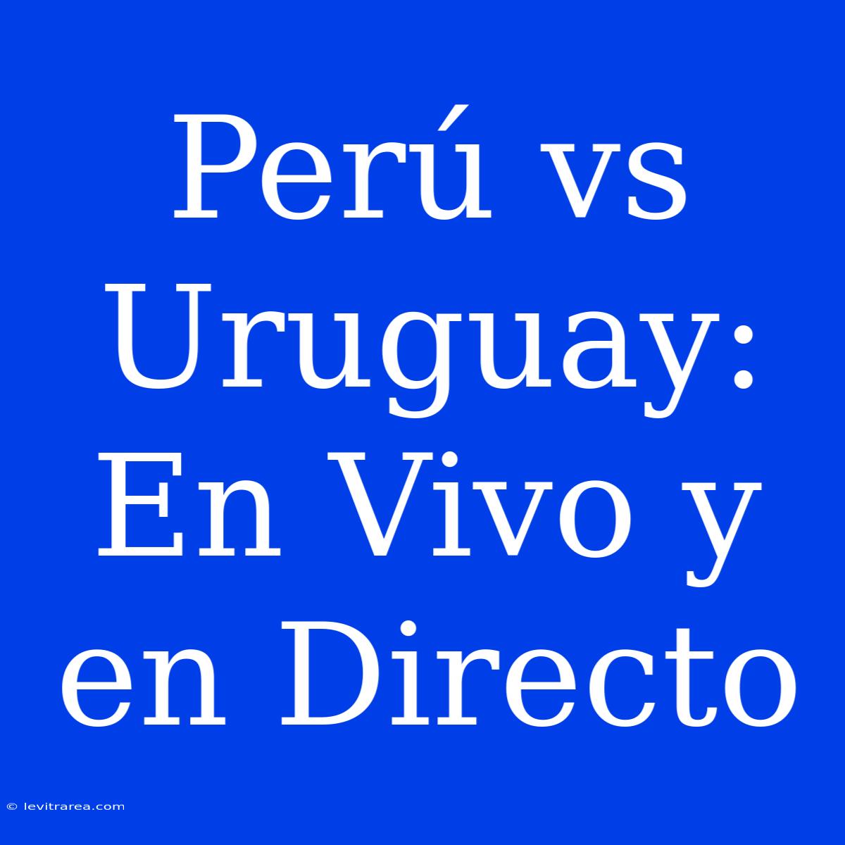 Perú Vs Uruguay: En Vivo Y En Directo