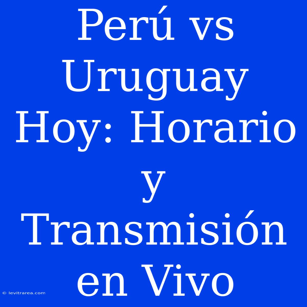 Perú Vs Uruguay Hoy: Horario Y Transmisión En Vivo