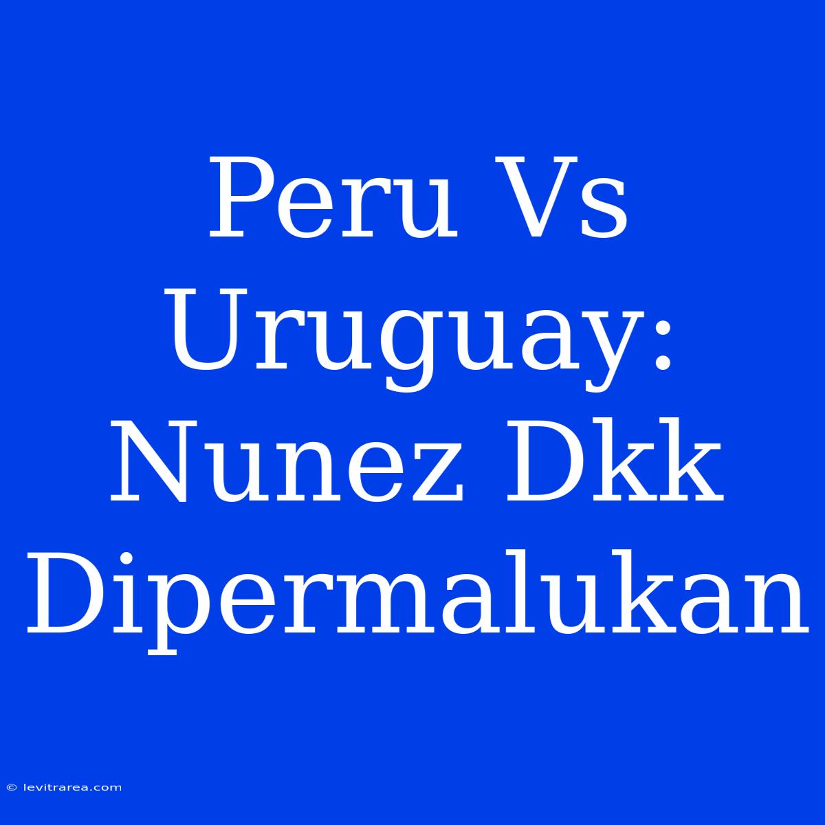 Peru Vs Uruguay: Nunez Dkk Dipermalukan