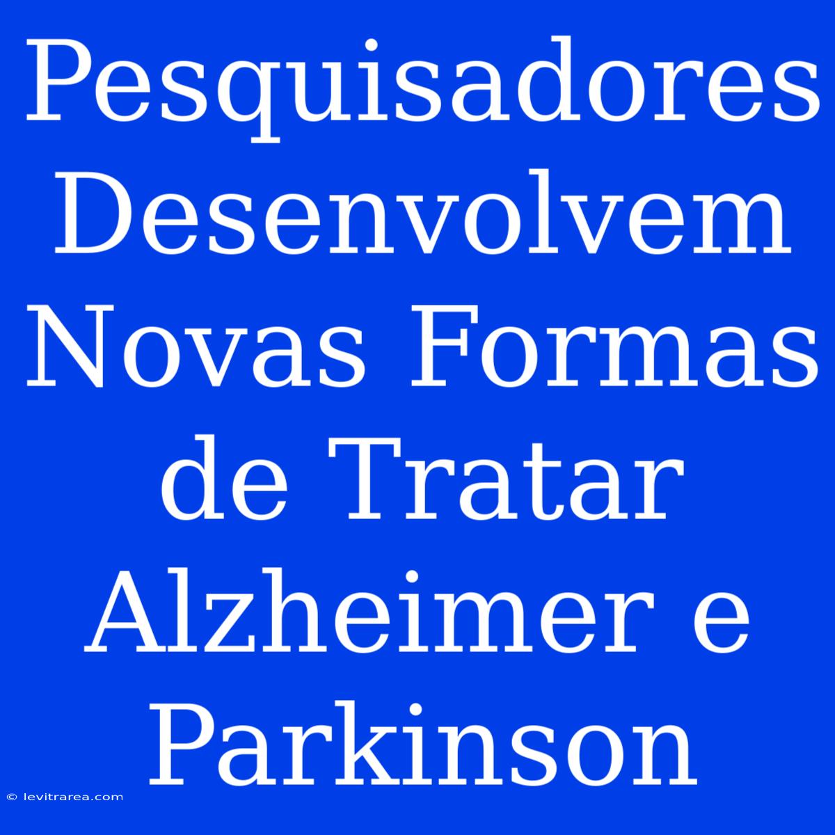 Pesquisadores Desenvolvem Novas Formas De Tratar Alzheimer E Parkinson