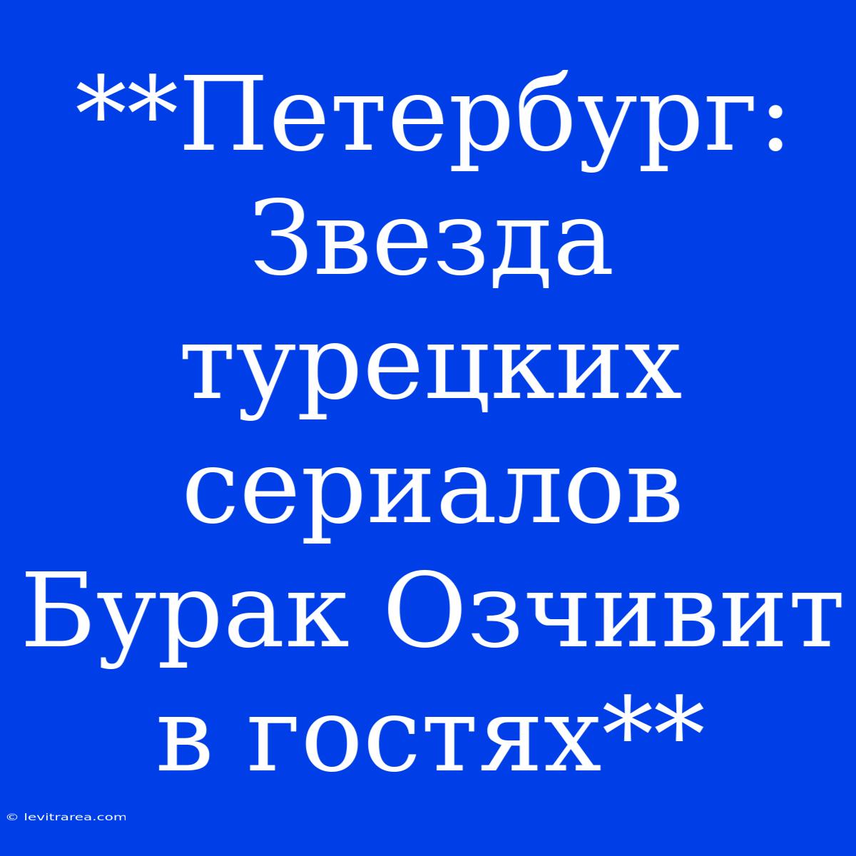 **Петербург: Звезда Турецких Сериалов Бурак Озчивит В Гостях** 